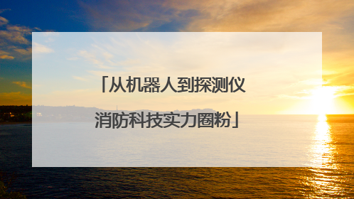 从机器人到探测仪 消防科技实力圈粉