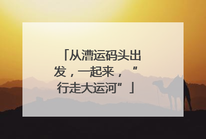从漕运码头出发，一起来，“行走大运河”