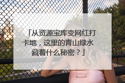 从资源宝库变网红打卡地，这里的青山绿水藏着什么秘密？