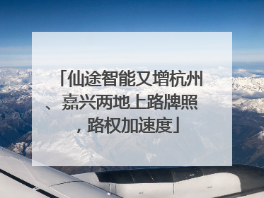 仙途智能又增杭州、嘉兴两地上路牌照，路权加速度