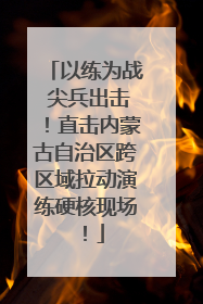 以练为战 尖兵出击！直击内蒙古自治区跨区域拉动演练硬核现场！