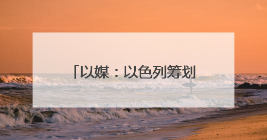 以媒：以色列筹划对伊朗行动多年