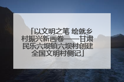以文明之笔 绘就乡村振兴新画卷——甘肃民乐六坝镇六坝村创建全国文明村侧记