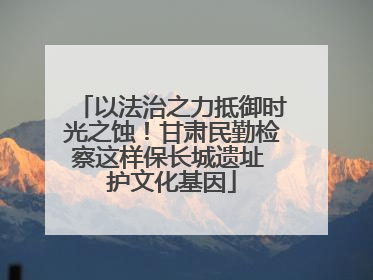 以法治之力抵御时光之蚀！甘肃民勤检察这样保长城遗址 护文化基因