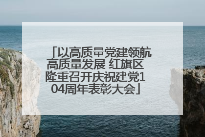 以高质量党建领航高质量发展 红旗区隆重召开庆祝建党104周年表彰大会
