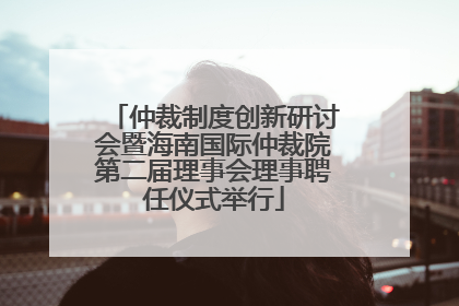 仲裁制度创新研讨会暨海南国际仲裁院第二届理事会理事聘任仪式举行