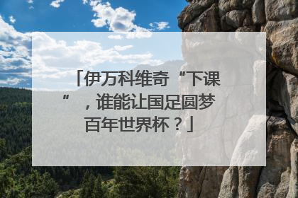 伊万科维奇“下课”，谁能让国足圆梦百年世界杯？