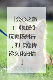 会心之旅！《如鸢》玩家扬州行，打卡潮传递文化热情