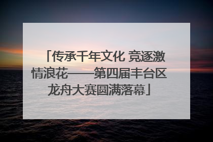 传承千年文化 竞逐激情浪花——第四届丰台区龙舟大赛圆满落幕