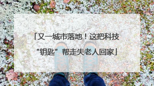 又一城市落地！这把科技“钥匙”帮走失老人回家