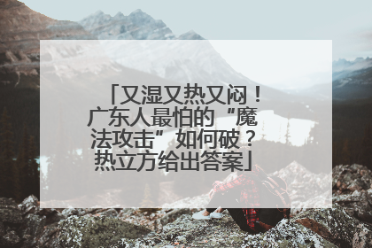 又湿又热又闷！广东人最怕的“魔法攻击”如何破？热立方给出答案
