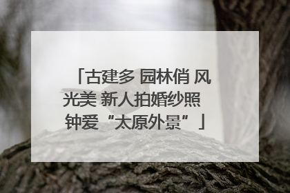 古建多 园林俏 风光美 新人拍婚纱照 钟爱“太原外景”