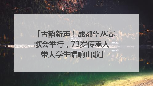古韵新声！成都望丛赛歌会举行，73岁传承人带大学生唱响山歌