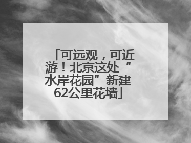 可远观，可近游！北京这处“水岸花园”新建62公里花墙