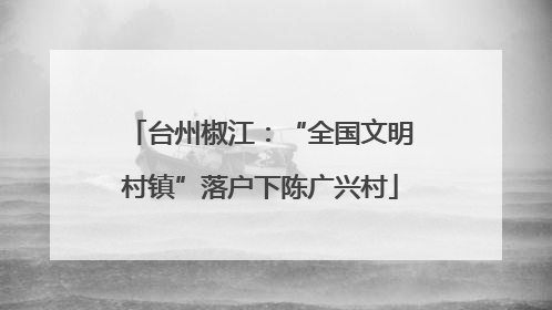 台州椒江：“全国文明村镇”落户下陈广兴村