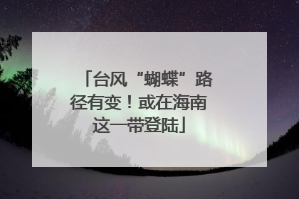 台风“蝴蝶”路径有变！或在海南这一带登陆