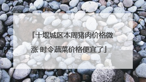 十堰城区本周猪肉价格微涨 时令蔬菜价格便宜了