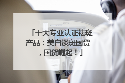 十大专业认证祛斑产品：美白淡斑国货，国货崛起！