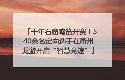 千年石窟鸣笛开赛！540余名定向选手在衢州龙游开启“智慧竞速”