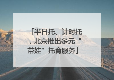 半日托、计时托，北京推出多元“带娃”托育服务