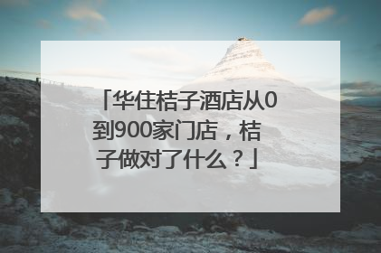 华住桔子酒店从0到900家门店，桔子做对了什么？