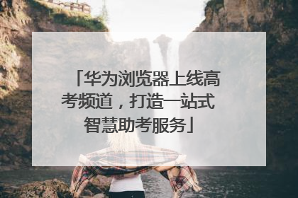 华为浏览器上线高考频道，打造一站式智慧助考服务