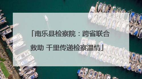南乐县检察院：跨省联合救助 千里传递检察温情