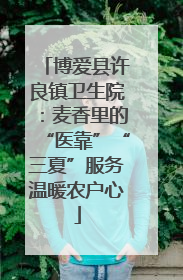 博爱县许良镇卫生院：麦香里的“医靠”“三夏”服务温暖农户心