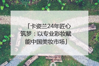 卡姿兰24年匠心筑梦：以专业彩妆赋能中国美妆市场