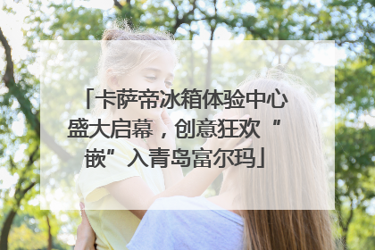 卡萨帝冰箱体验中心盛大启幕，创意狂欢“嵌”入青岛富尔玛