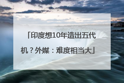 印度想10年造出五代机？外媒：难度相当大