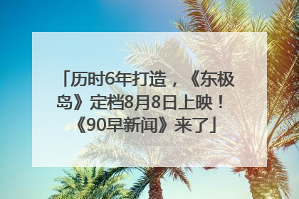 历时6年打造，《东极岛》定档8月8日上映！《90早新闻》来了