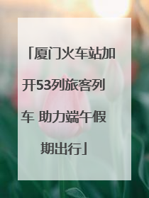 厦门火车站加开53列旅客列车 助力端午假期出行