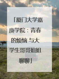 厦门大学嘉庚学院：青春的烦恼 与大学生哥哥姐姐聊聊