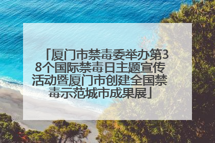 厦门市禁毒委举办第38个国际禁毒日主题宣传活动暨厦门市创建全国禁毒示范城市成果展