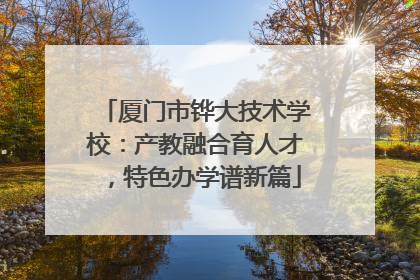 厦门市铧大技术学校：产教融合育人才，特色办学谱新篇
