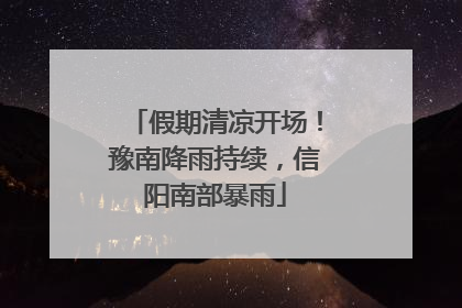 假期清凉开场！豫南降雨持续，信阳南部暴雨