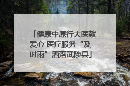 健康中原行大医献爱心 医疗服务“及时雨”洒落武陟县