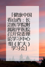 健康中国看山西：长治医学院附属和平医院召开党委理论学习中心组（扩大）学习会