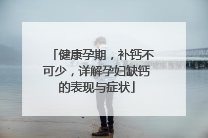健康孕期，补钙不可少，详解孕妇缺钙的表现与症状