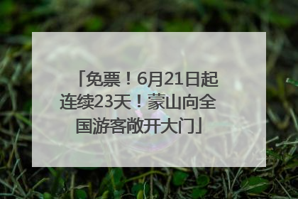 免票！6月21日起连续23天！蒙山向全国游客敞开大门