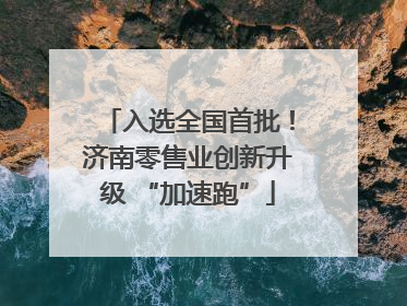 入选全国首批！济南零售业创新升级 “加速跑”