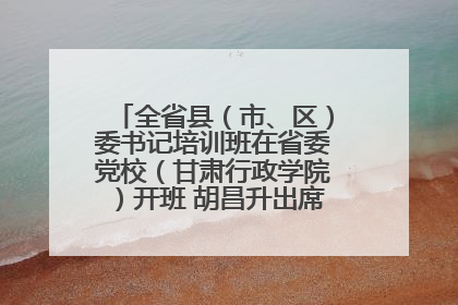 全省县（市、区）委书记培训班在省委党校（甘肃行政学院）开班 胡昌升出席开班式并讲话