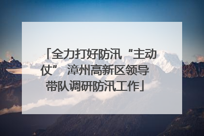 全力打好防汛“主动仗” 漳州高新区领导带队调研防汛工作