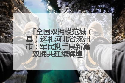 全国双拥模范城（县）巡礼河北省涿州市：军民携手展新篇 双拥共建续辉煌