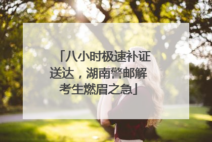 八小时极速补证送达，湖南警邮解考生燃眉之急