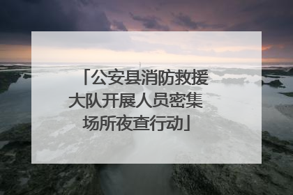 公安县消防救援大队开展人员密集场所夜查行动