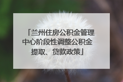 兰州住房公积金管理中心阶段性调整公积金提取、贷款政策