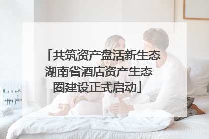 共筑资产盘活新生态 湖南省酒店资产生态圈建设正式启动