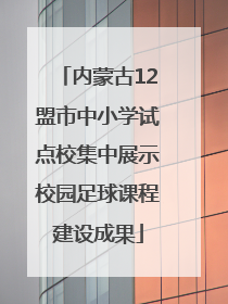 内蒙古12盟市中小学试点校集中展示校园足球课程建设成果